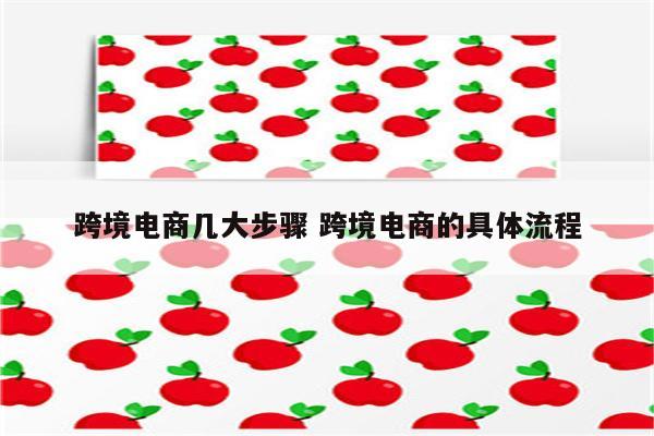 跨境电商几大步骤 跨境电商的具体流程