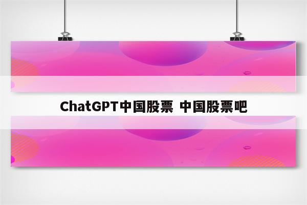 ChatGPT中国股票 中国股票吧