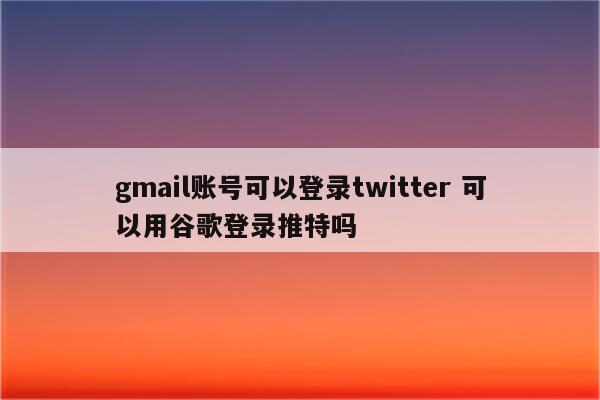 gmail账号可以登录twitter 可以用谷歌登录推特吗