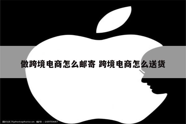 做跨境电商怎么邮寄 跨境电商怎么送货