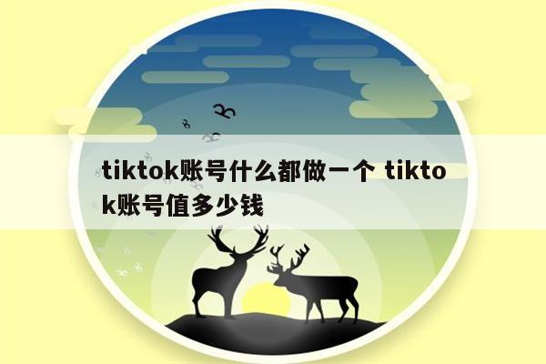 tiktok账号什么都做一个 tiktok账号值多少钱