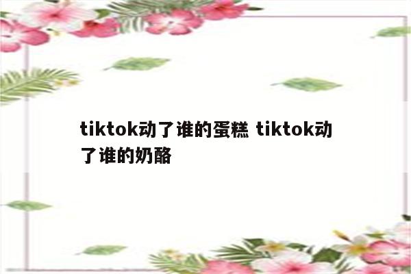 tiktok动了谁的蛋糕 tiktok动了谁的奶酪