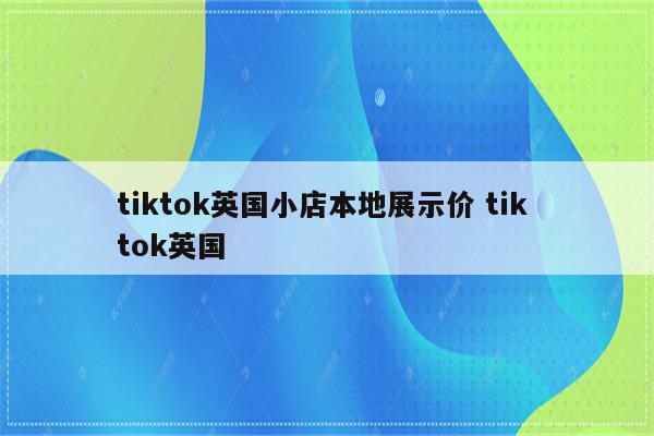 tiktok英国小店本地展示价 tik tok英国