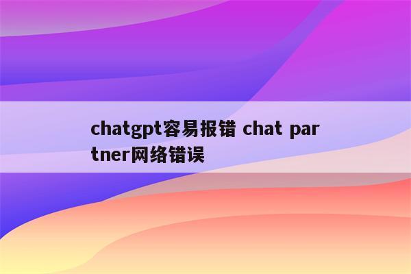 chatgpt容易报错 chat partner网络错误