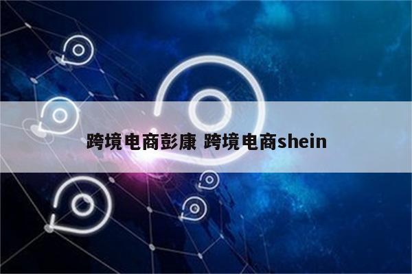 跨境电商彭康 跨境电商shein