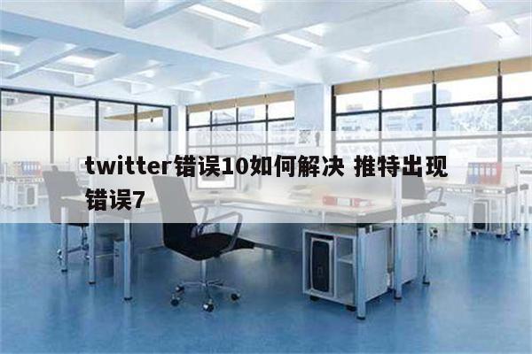 twitter错误10如何解决 推特出现错误7