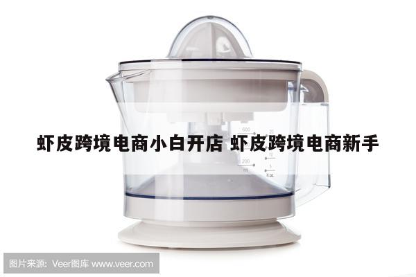 虾皮跨境电商小白开店 虾皮跨境电商新手