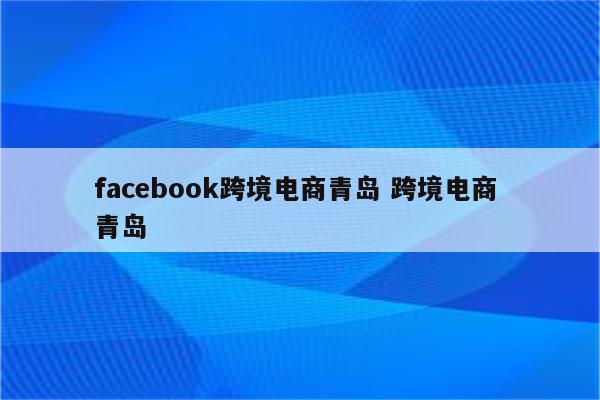 facebook跨境电商青岛 跨境电商 青岛