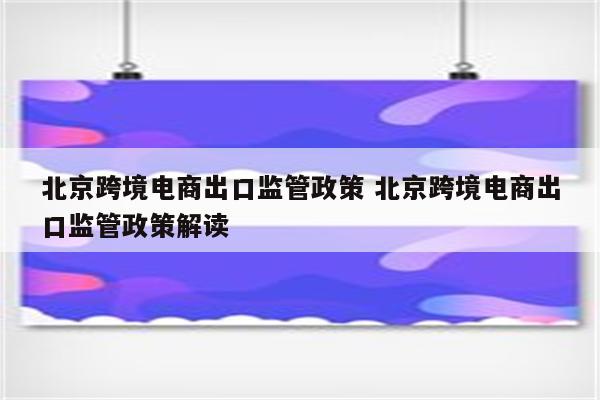 北京跨境电商出口监管政策 北京跨境电商出口监管政策解读