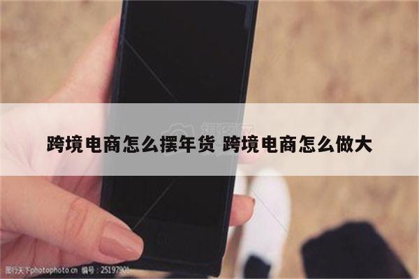 跨境电商怎么摆年货 跨境电商怎么做大