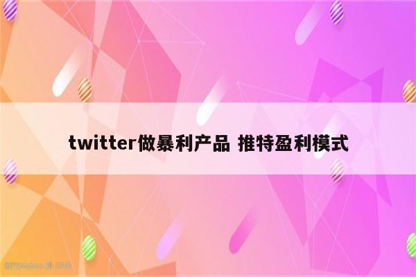 twitter做暴利产品 推特盈利模式