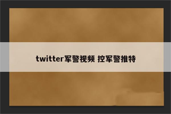twitter军警视频 控军警推特