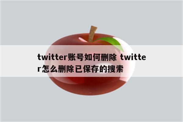 twitter账号如何删除 twitter怎么删除已保存的搜索