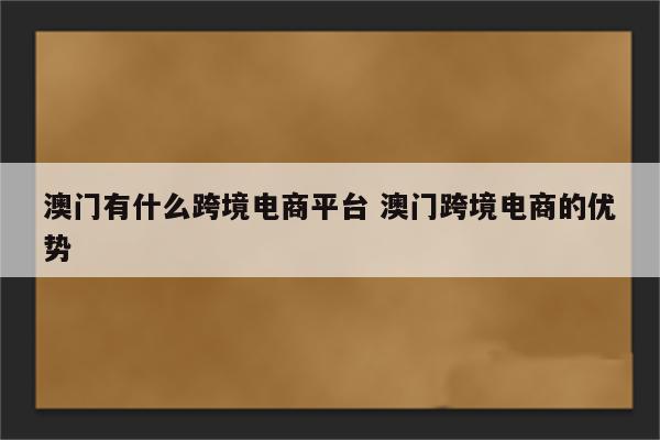 澳门有什么跨境电商平台 澳门跨境电商的优势