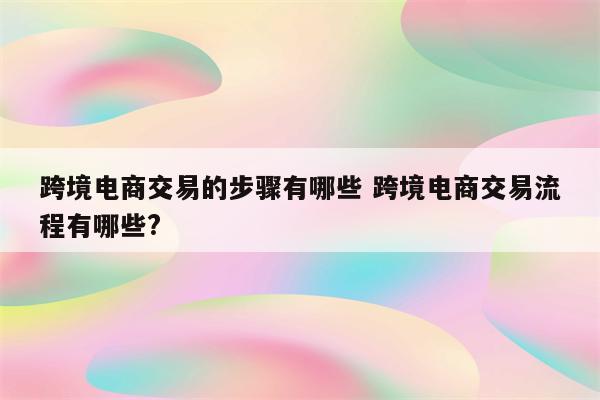 跨境电商交易的步骤有哪些 跨境电商交易流程有哪些?