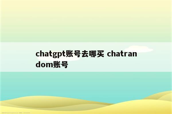chatgpt账号去哪买 chatrandom账号