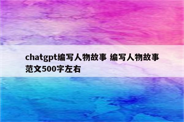chatgpt编写人物故事 编写人物故事范文500字左右