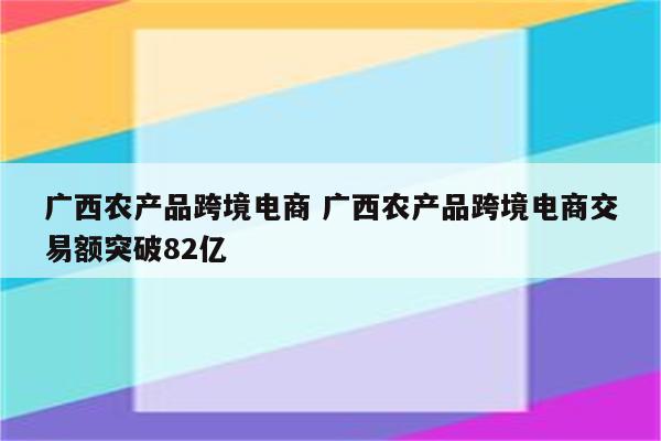 广西农产品跨境电商 广西农产品跨境电商交易额突破82亿