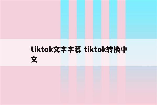 tiktok文字字幕 tiktok转换中文