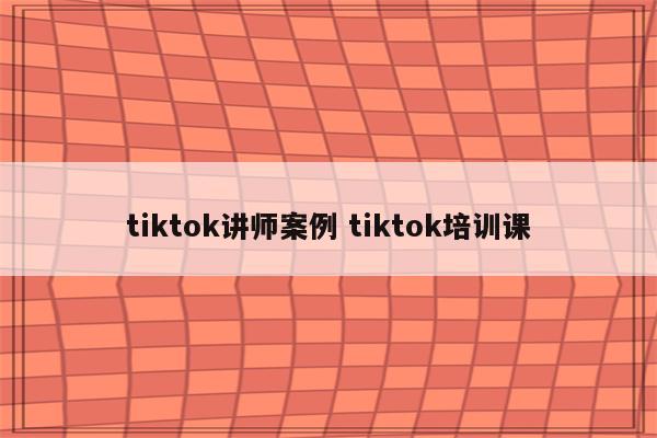 tiktok讲师案例 tiktok培训课