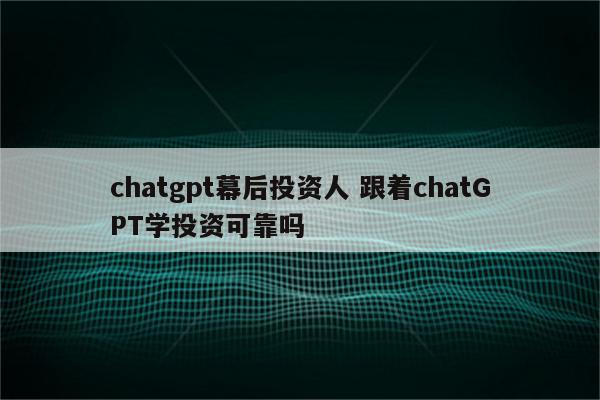 chatgpt幕后投资人 跟着chatGPT学投资可靠吗