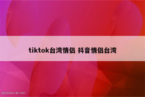 tiktok台湾情侣 抖音情侣台湾
