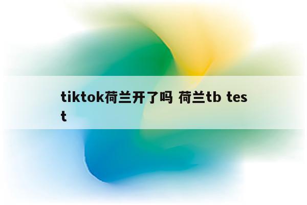 tiktok荷兰开了吗 荷兰tb test