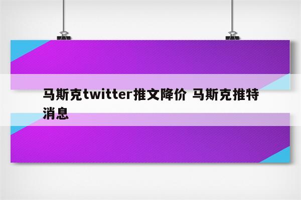 马斯克twitter推文降价 马斯克推特消息