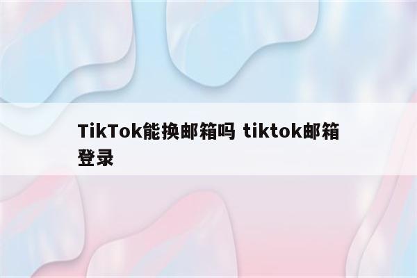 TikTok能换邮箱吗 tiktok邮箱登录