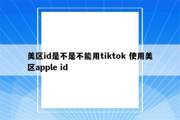 美区id是不是不能用tiktok 使用美区apple id