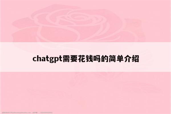 chatgpt需要花钱吗的简单介绍
