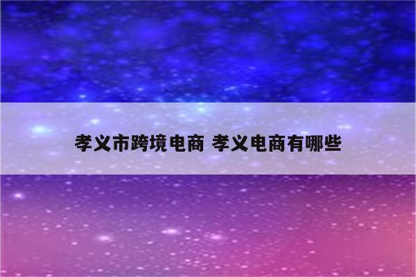 孝义市跨境电商 孝义电商有哪些