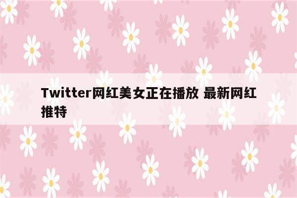 Twitter网红美女正在播放 最新网红推特