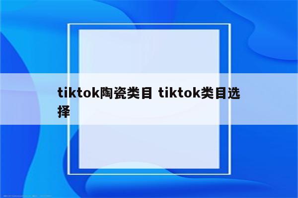 tiktok陶瓷类目 tiktok类目选择