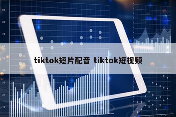 tiktok短片配音 tiktok短视频