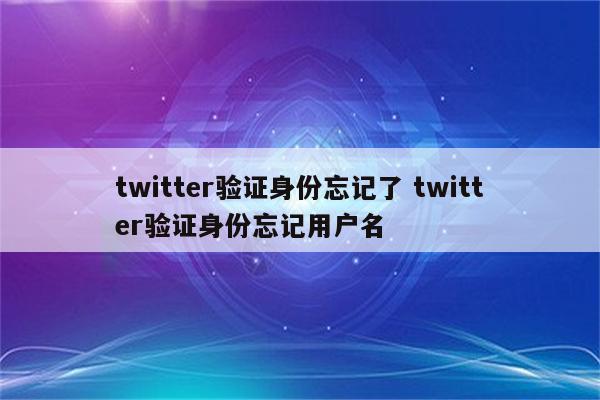 twitter验证身份忘记了 twitter验证身份忘记用户名