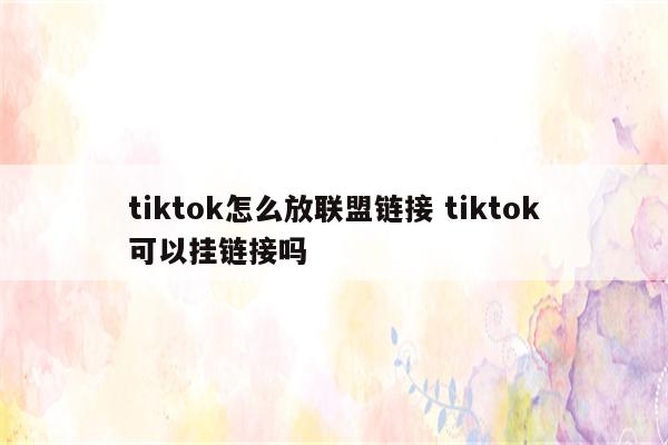 tiktok怎么放联盟链接 tiktok可以挂链接吗