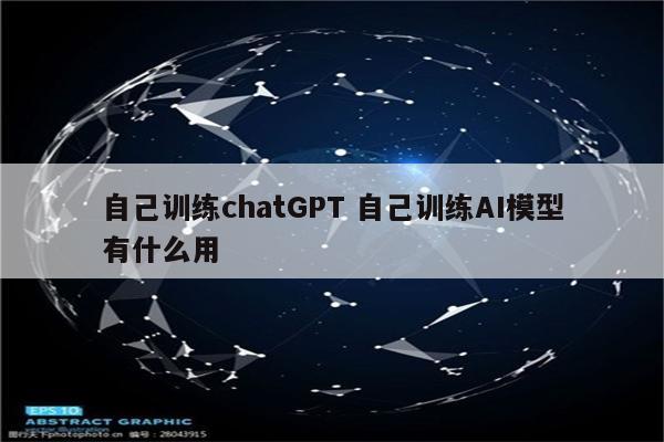 自己训练chatGPT 自己训练AI模型有什么用