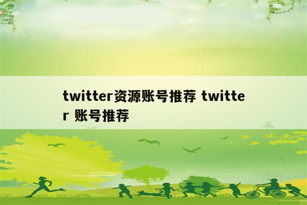 twitter资源账号推荐 twitter 账号推荐