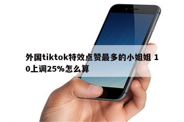 外国tiktok特效点赞最多的小姐姐 10上调25%怎么算