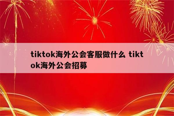 tiktok海外公会客服做什么 tiktok海外公会招募