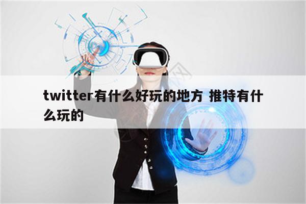 twitter有什么好玩的地方 推特有什么玩的