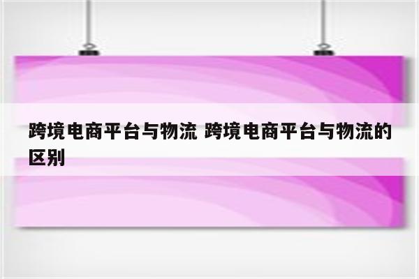 跨境电商平台与物流 跨境电商平台与物流的区别