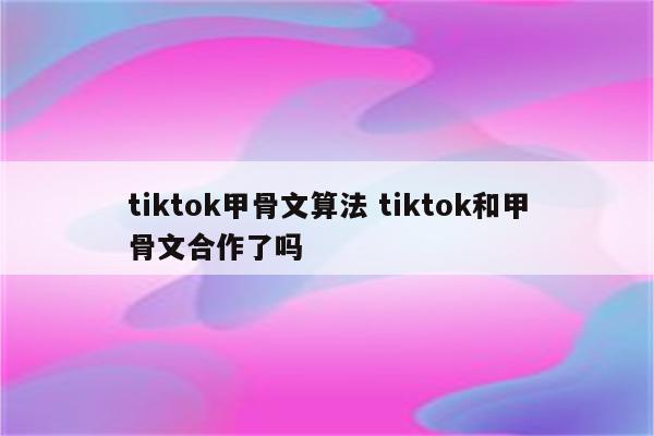 tiktok甲骨文算法 tiktok和甲骨文合作了吗