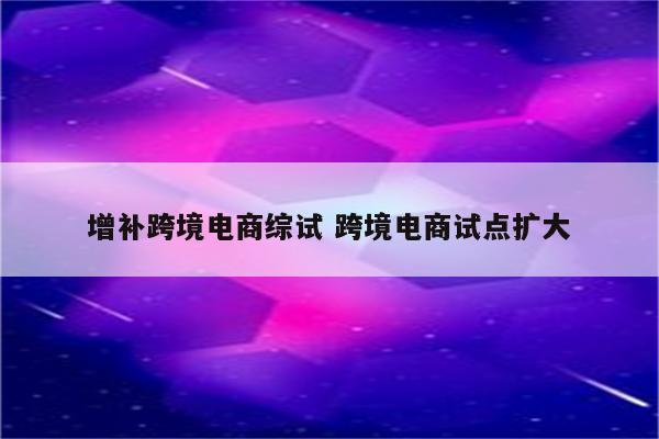 增补跨境电商综试 跨境电商试点扩大