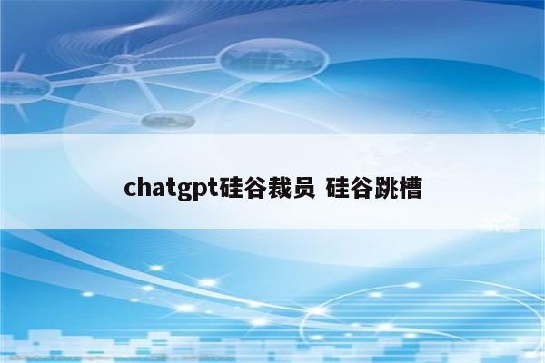 chatgpt硅谷裁员 硅谷跳槽