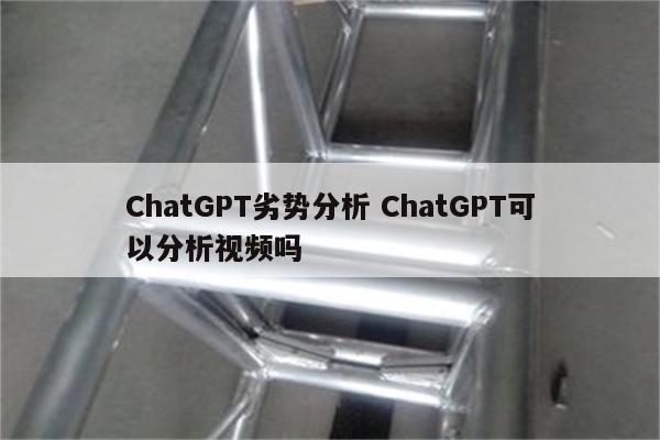 ChatGPT劣势分析 ChatGPT可以分析视频吗