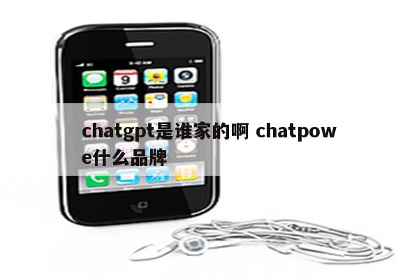 chatgpt是谁家的啊 chatpowe什么品牌