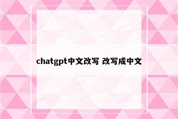 chatgpt中文改写 改写成中文