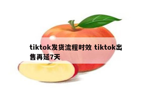 tiktok发货流程时效 tiktok出售再延7天